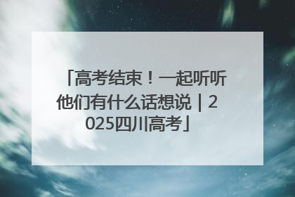 高考结束！一起听听他们有什么话想说｜2025四川高考