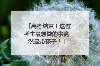 高考结束！这位考生最想做的事竟然是带孩子！