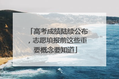 高考成绩陆续公布，志愿填报前这些重要概念要知道