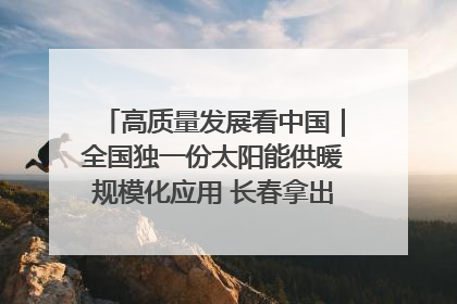 高质量发展看中国｜全国独一份太阳能供暖规模化应用 长春拿出“净月样本”