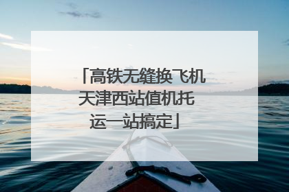 高铁无缝换飞机 天津西站值机托运一站搞定