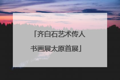 齐白石艺术传人书画展太原首展