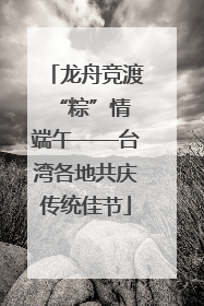 龙舟竞渡 “粽”情端午——台湾各地共庆传统佳节