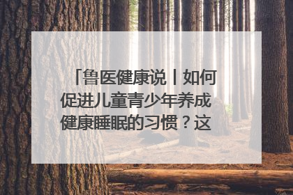 鲁医健康说丨如何促进儿童青少年养成健康睡眠的习惯？这份宝典快收藏