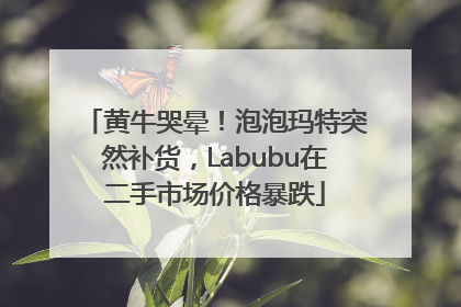 黄牛哭晕！泡泡玛特突然补货，Labubu在二手市场价格暴跌