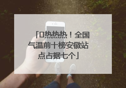 ﻿热热热！全国气温前十榜安徽站点占据七个