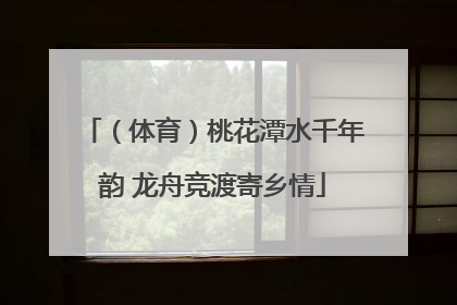 （体育）桃花潭水千年韵 龙舟竞渡寄乡情
