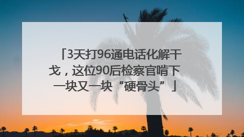 3天打96通电话化解干戈，这位90后检察官啃下一块又一块“硬骨头”