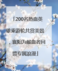 200名热血英雄乘游轮共赏美景，襄阳为献血者回馈专属浪漫