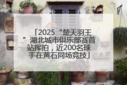 2025“楚天羽王”湖北城市俱乐部赛首站挥拍，近200名球手在黄石同场竞技
