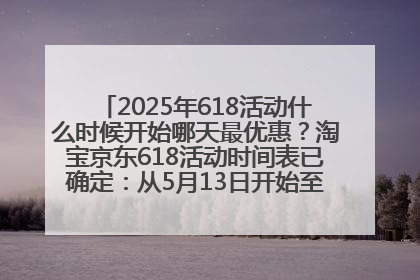 2025年618活动什么时候开始哪天最优惠？淘宝京东618活动时间表已确定：从5月13日开始至6月18日结束