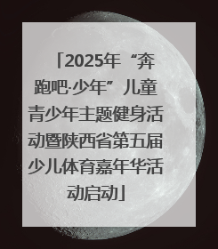 2025年“奔跑吧·少年”儿童青少年主题健身活动暨陕西省第五届少儿体育嘉年华活动启动