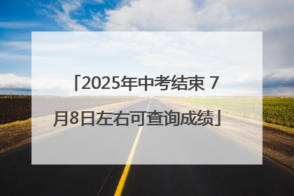 2025年中考结束 7月8日左右可查询成绩