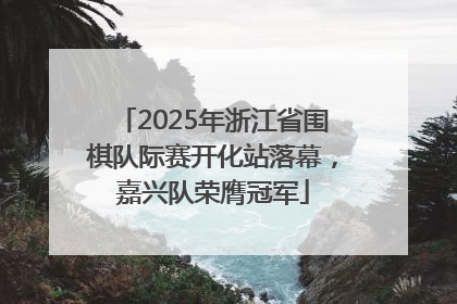 2025年浙江省围棋队际赛开化站落幕，嘉兴队荣膺冠军