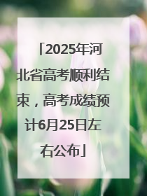 2025年河北省高考顺利结束，高考成绩预计6月25日左右公布