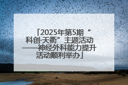 2025年第5期“科创·天衢”主题活动——神经外科能力提升活动顺利举办