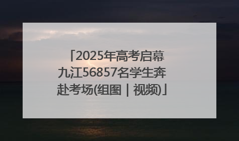 2025年高考启幕 九江56857名学生奔赴考场(组图｜视频)