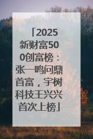 2025新财富500创富榜：张一鸣问鼎首富，宇树科技王兴兴首次上榜