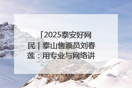 2025泰安好网民｜泰山售票员刘春莲：用专业与网络讲好泰山故事