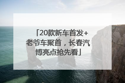 20款新车首发+老爷车聚首，长春汽博亮点抢先看