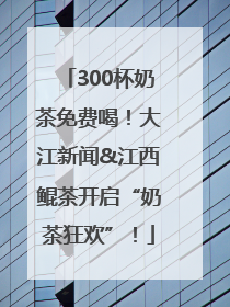 300杯奶茶免费喝！大江新闻&江西鲲茶开启“奶茶狂欢”！