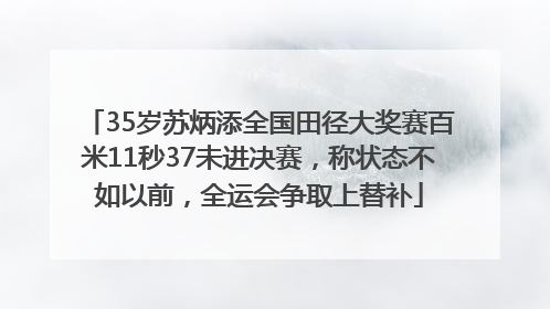 35岁苏炳添全国田径大奖赛百米11秒37未进决赛，称状态不如以前，全运会争取上替补