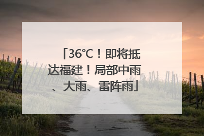36℃！即将抵达福建！局部中雨、大雨、雷阵雨