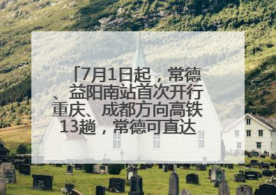 7月1日起，常德、益阳南站首次开行重庆、成都方向高铁13趟，常德可直达西安、太原
