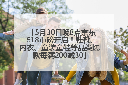 5月30日晚8点京东618重磅开启！鞋靴、内衣、童装童鞋等品类爆款每满200减30