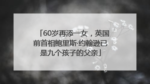 60岁再添一女，英国前首相鲍里斯·约翰逊已是九个孩子的父亲