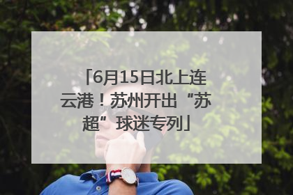 6月15日北上连云港！苏州开出“苏超”球迷专列