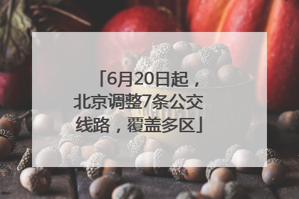 6月20日起，北京调整7条公交线路，覆盖多区