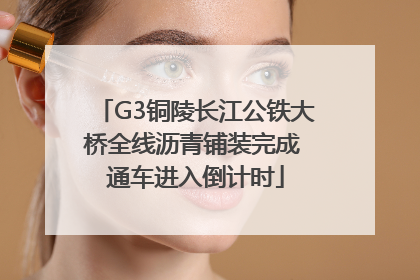 G3铜陵长江公铁大桥全线沥青铺装完成 通车进入倒计时